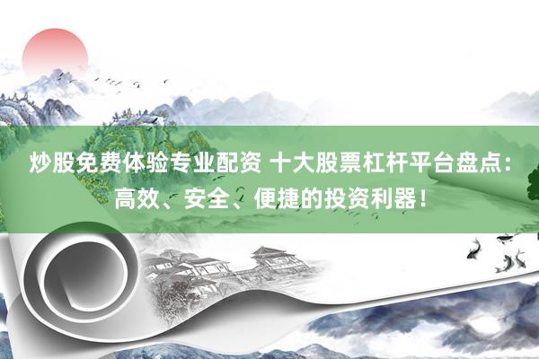 炒股免费体验专业配资 十大股票杠杆平台盘点：高效、安全、便捷的投资利器！