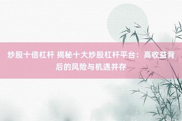 炒股十倍杠杆 揭秘十大炒股杠杆平台：高收益背后的风险与机遇并存