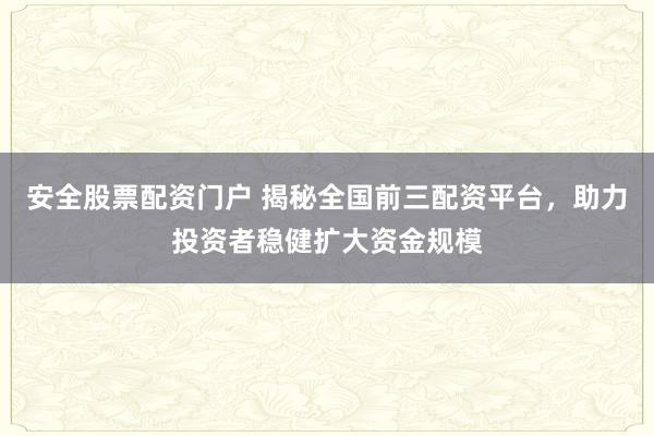 安全股票配资门户 揭秘全国前三配资平台，助力投资者稳健扩大资金规模