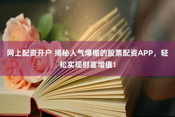 网上配资开户 揭秘人气爆棚的股票配资APP，轻松实现财富增值！