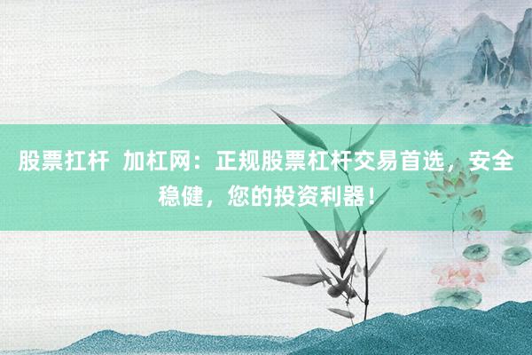 股票扛杆  加杠网：正规股票杠杆交易首选，安全稳健，您的投资利器！