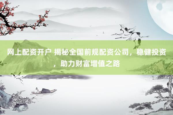 网上配资开户 揭秘全国前规配资公司，稳健投资，助力财富增值之路