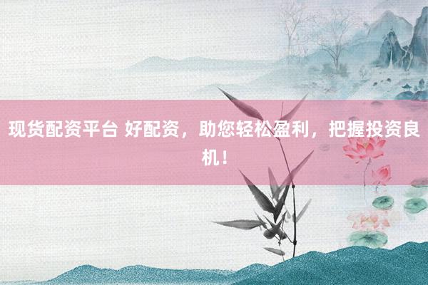 现货配资平台 好配资，助您轻松盈利，把握投资良机！
