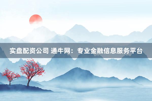 实盘配资公司 通牛网：专业金融信息服务平台