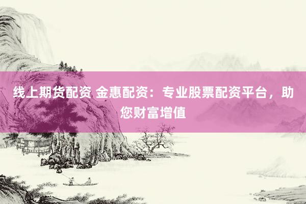 线上期货配资 金惠配资：专业股票配资平台，助您财富增值