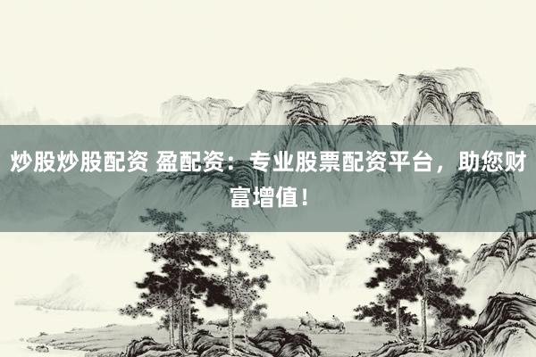 炒股炒股配资 盈配资：专业股票配资平台，助您财富增值！