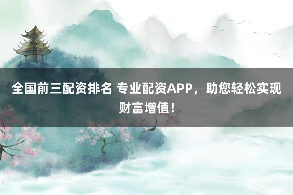 全国前三配资排名 专业配资APP，助您轻松实现财富增值！