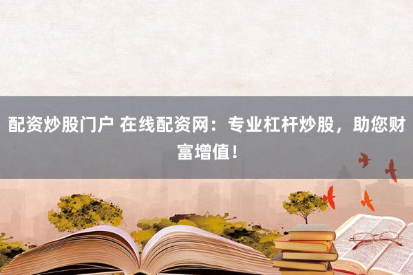 配资炒股门户 在线配资网：专业杠杆炒股，助您财富增值！