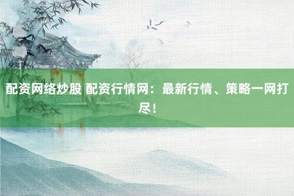 配资网络炒股 配资行情网：最新行情、策略一网打尽！