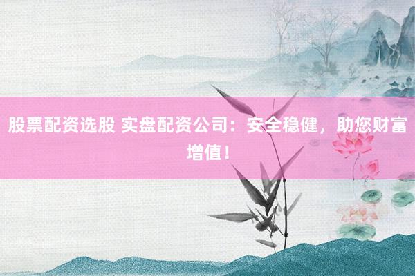 股票配资选股 实盘配资公司：安全稳健，助您财富增值！
