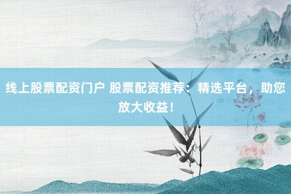 线上股票配资门户 股票配资推荐：精选平台，助您放大收益！