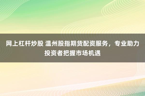 网上杠杆炒股 温州股指期货配资服务，专业助力投资者把握市场机遇