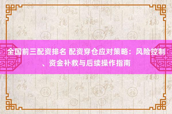 全国前三配资排名 配资穿仓应对策略：风险控制、资金补救与后续操作指南
