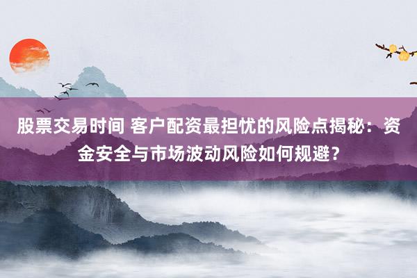 股票交易时间 客户配资最担忧的风险点揭秘：资金安全与市场波动风险如何规避？
