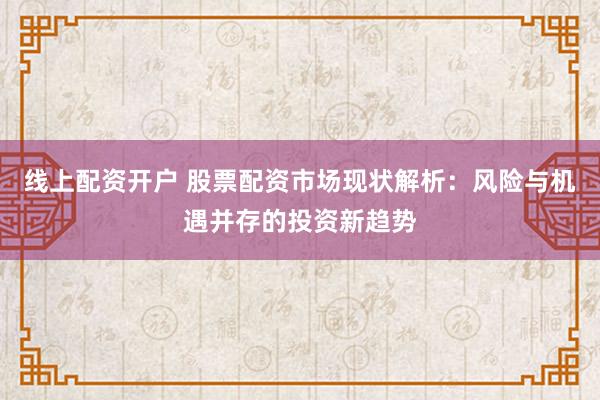 线上配资开户 股票配资市场现状解析：风险与机遇并存的投资新趋势