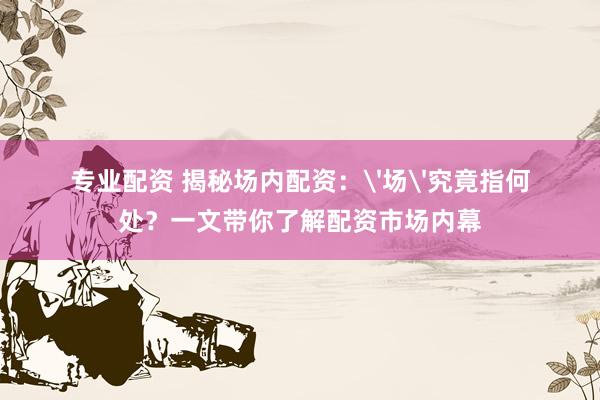 专业配资 揭秘场内配资：'场'究竟指何处？一文带你了解配资市场内幕