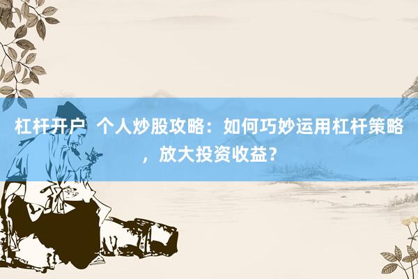 杠杆开户  个人炒股攻略：如何巧妙运用杠杆策略，放大投资收益？