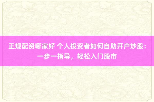 正规配资哪家好 个人投资者如何自助开户炒股：一步一指导，轻松入门股市