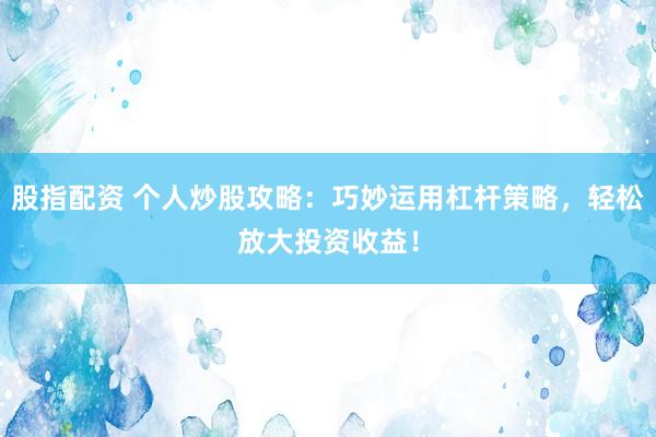 股指配资 个人炒股攻略：巧妙运用杠杆策略，轻松放大投资收益！