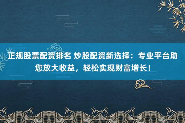 正规股票配资排名 炒股配资新选择：专业平台助您放大收益，轻松实现财富增长！