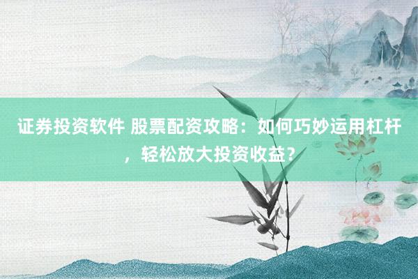 证券投资软件 股票配资攻略：如何巧妙运用杠杆，轻松放大投资收益？