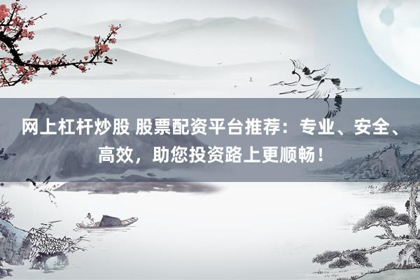 网上杠杆炒股 股票配资平台推荐：专业、安全、高效，助您投资路上更顺畅！