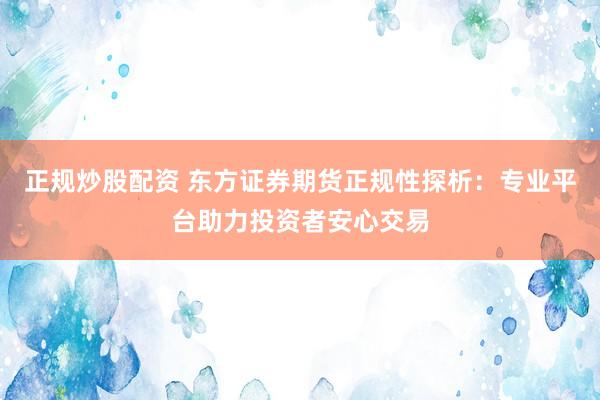 正规炒股配资 东方证券期货正规性探析：专业平台助力投资者安心交易