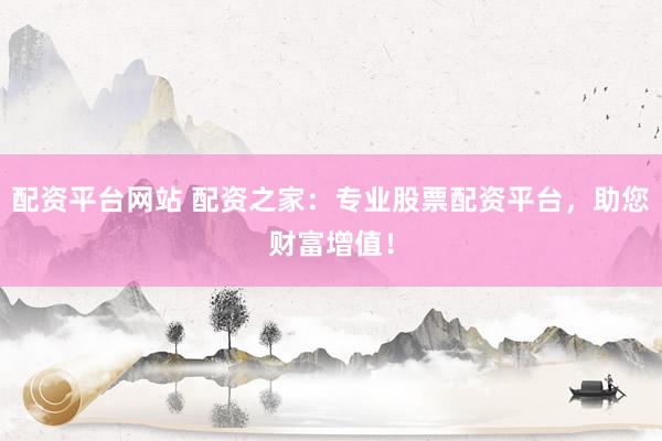 配资平台网站 配资之家：专业股票配资平台，助您财富增值！