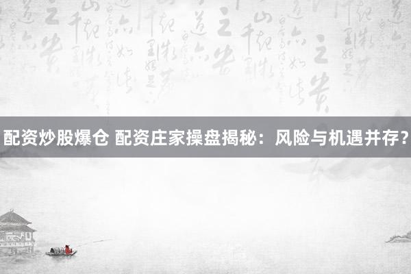 配资炒股爆仓 配资庄家操盘揭秘：风险与机遇并存？