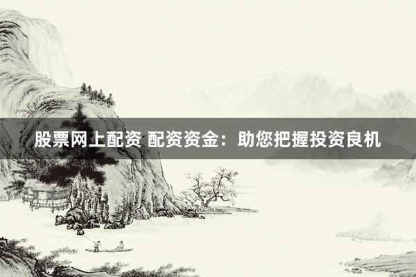 股票网上配资 配资资金：助您把握投资良机
