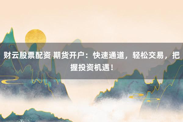 财云股票配资 期货开户：快速通道，轻松交易，把握投资机遇！