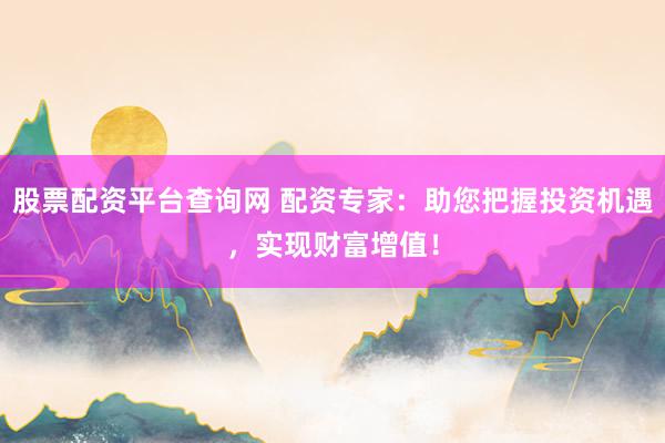 股票配资平台查询网 配资专家：助您把握投资机遇，实现财富增值！