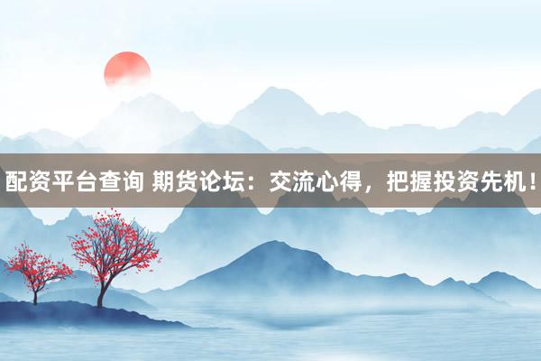 配资平台查询 期货论坛：交流心得，把握投资先机！