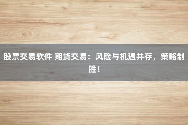 股票交易软件 期货交易：风险与机遇并存，策略制胜！