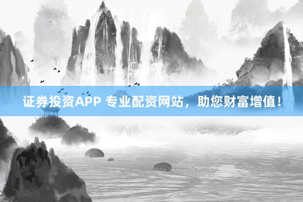 证券投资APP 专业配资网站，助您财富增值！