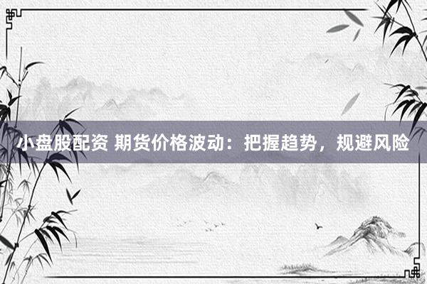 小盘股配资 期货价格波动：把握趋势，规避风险