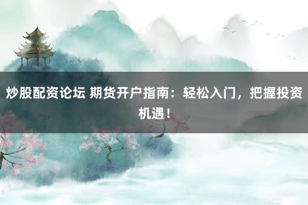 炒股配资论坛 期货开户指南：轻松入门，把握投资机遇！