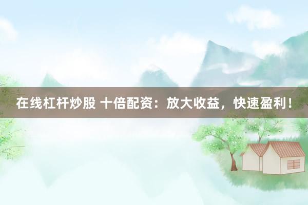 在线杠杆炒股 十倍配资：放大收益，快速盈利！