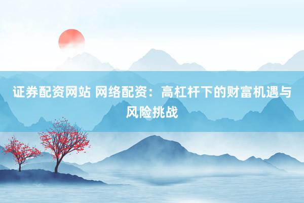 证券配资网站 网络配资：高杠杆下的财富机遇与风险挑战