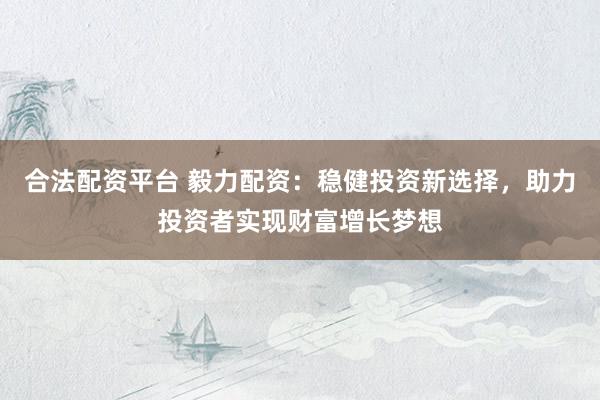 合法配资平台 毅力配资：稳健投资新选择，助力投资者实现财富增长梦想
