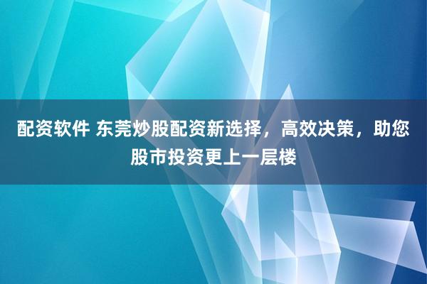 配资软件 东莞炒股配资新选择，高效决策，助您股市投资更上一层楼