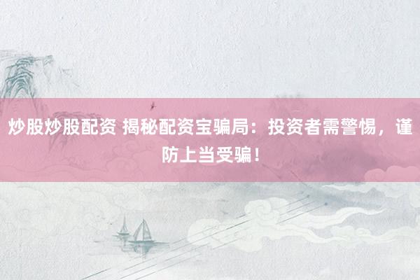 炒股炒股配资 揭秘配资宝骗局：投资者需警惕，谨防上当受骗！