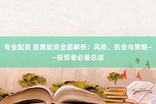 专业配资 股票配资全面解析：风险、机会与策略——投资者必备总结