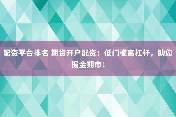 配资平台排名 期货开户配资：低门槛高杠杆，助您掘金期市！