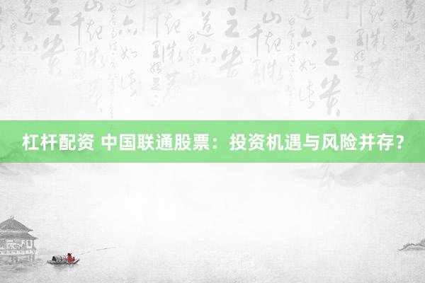 杠杆配资 中国联通股票：投资机遇与风险并存？