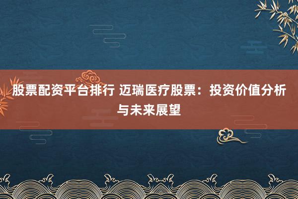 股票配资平台排行 迈瑞医疗股票：投资价值分析与未来展望