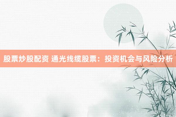 股票炒股配资 通光线缆股票：投资机会与风险分析