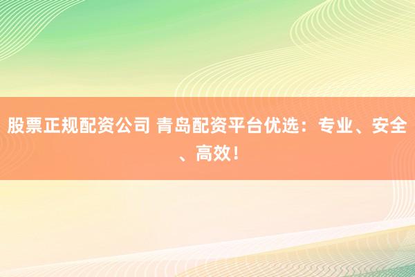 股票正规配资公司 青岛配资平台优选：专业、安全、高效！