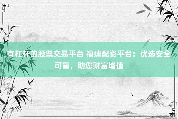 有杠杆的股票交易平台 福建配资平台：优选安全可靠，助您财富增值