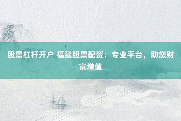 股票杠杆开户 福建股票配资：专业平台，助您财富增值